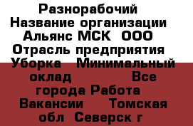 Разнорабочий › Название организации ­ Альянс-МСК, ООО › Отрасль предприятия ­ Уборка › Минимальный оклад ­ 22 000 - Все города Работа » Вакансии   . Томская обл.,Северск г.